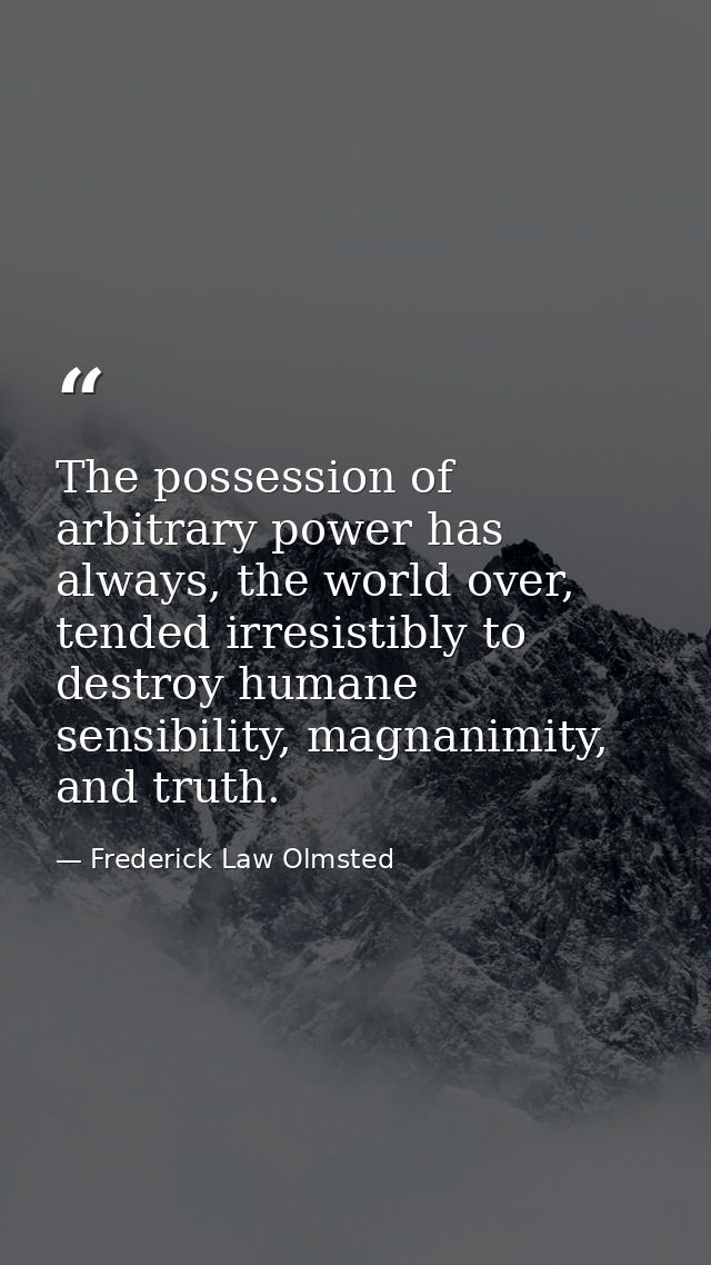 The possession of arbitrary power has always, the world over, tended irresistibly to destroy humane sensibility, magnani — Frederick Law Olmsted