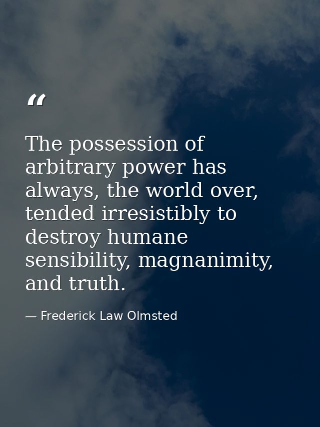The possession of arbitrary power has always, the world over, tended irresistibly to destroy humane sensibility, magnani — Frederick Law Olmsted