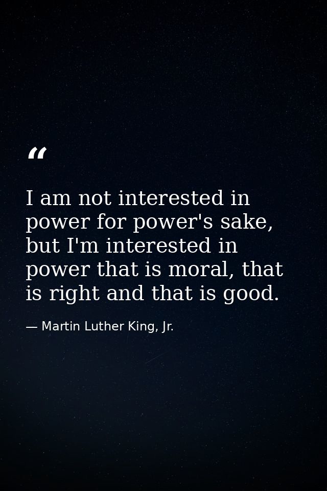 I am not interested in power for power's sake, but I'm interested in power that is moral, that is right and that is good — Martin Luther King, Jr.