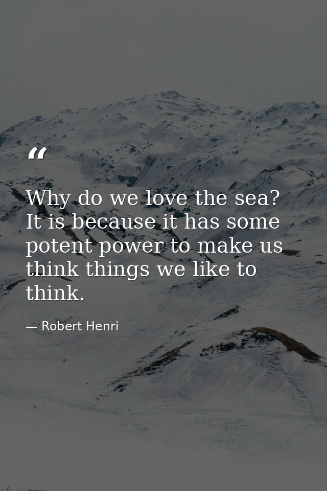 Why do we love the sea? It is because it has some potent power to make us think things we like to think. — Robert Henri