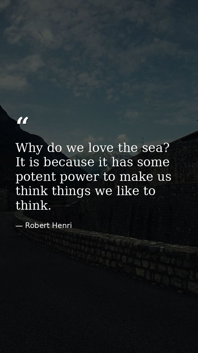 Why do we love the sea? It is because it has some potent power to make us think things we like to think. — Robert Henri