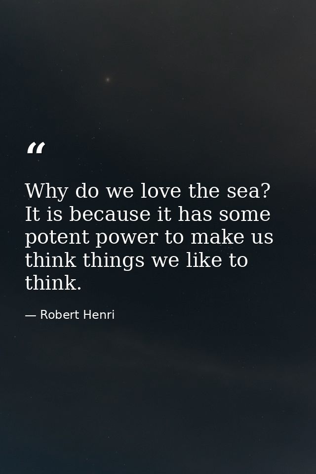 Why do we love the sea? It is because it has some potent power to make us think things we like to think. — Robert Henri