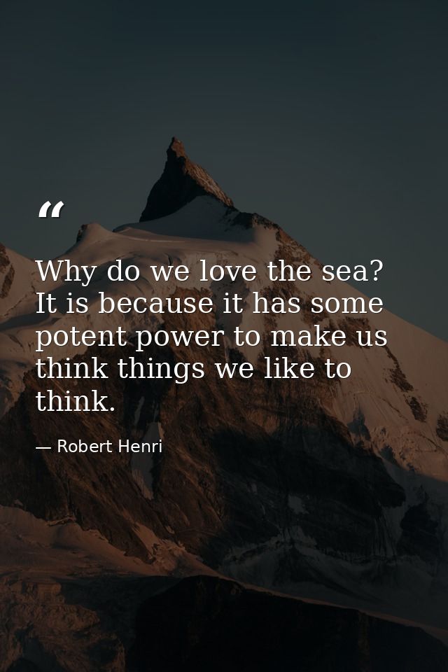 Why do we love the sea? It is because it has some potent power to make us think things we like to think. — Robert Henri