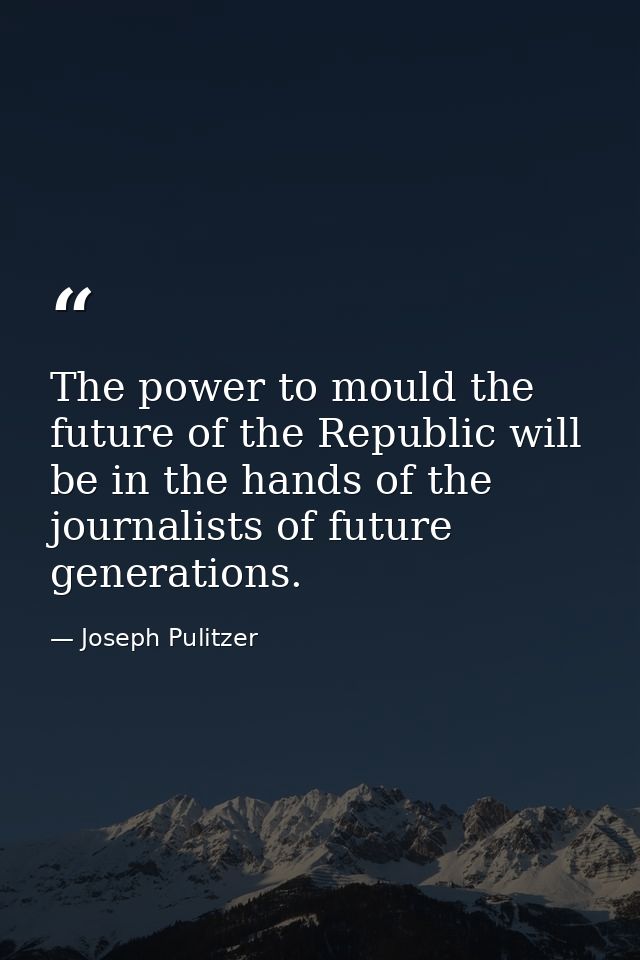 The power to mould the future of the Republic will be in the hands of the journalists of future generations. — Joseph Pulitzer
