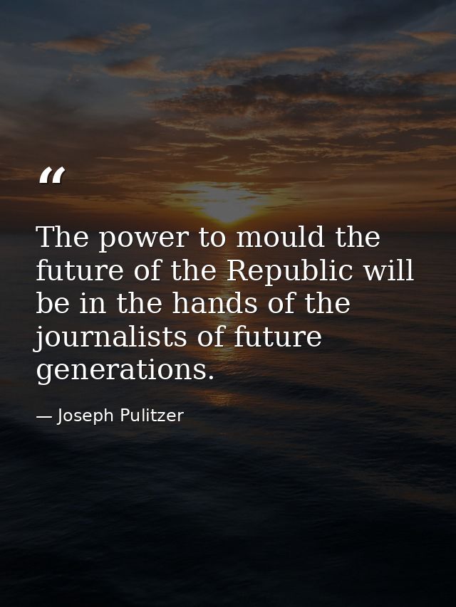 The power to mould the future of the Republic will be in the hands of the journalists of future generations. — Joseph Pulitzer