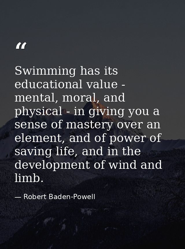 Swimming has its educational value - mental, moral, and physical - in giving you a sense of mastery over an element, and — Robert Baden-Powell