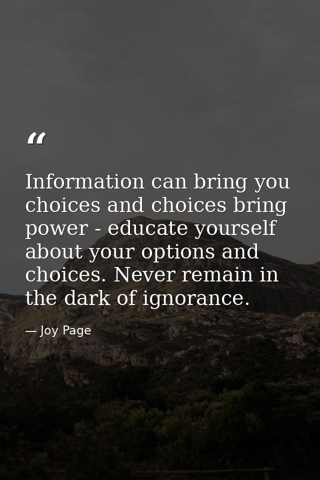 Information can bring you choices and choices bring power - educate yourself about your options and choices. Never remai — Joy Page