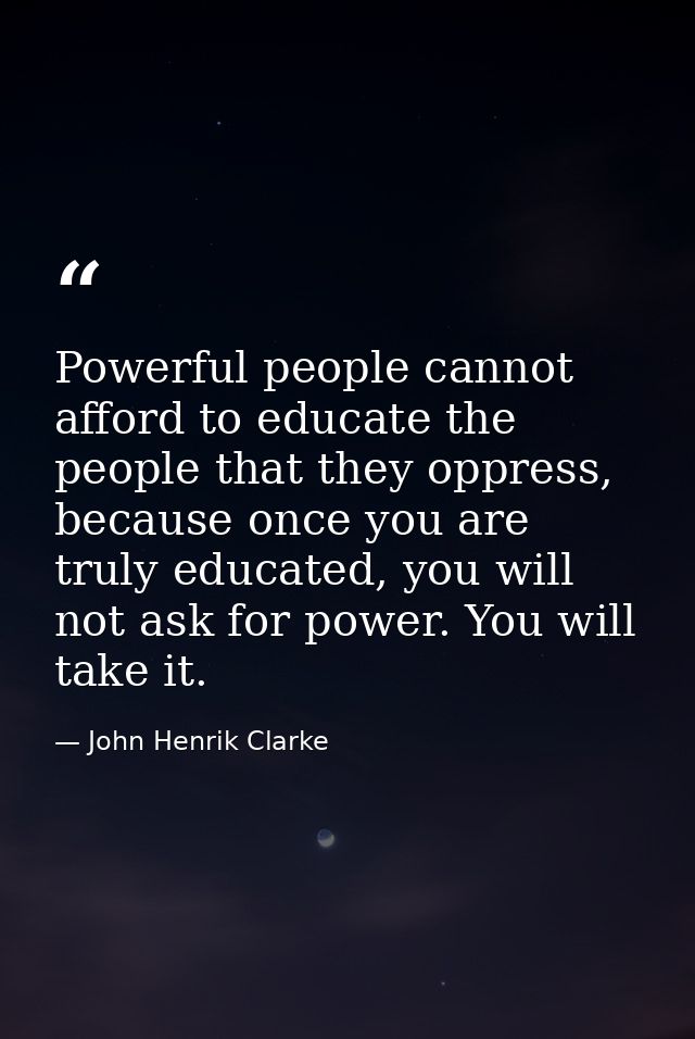 Powerful people cannot afford to educate the people that they oppress, because once you are truly educated, you will not — John Henrik Clarke