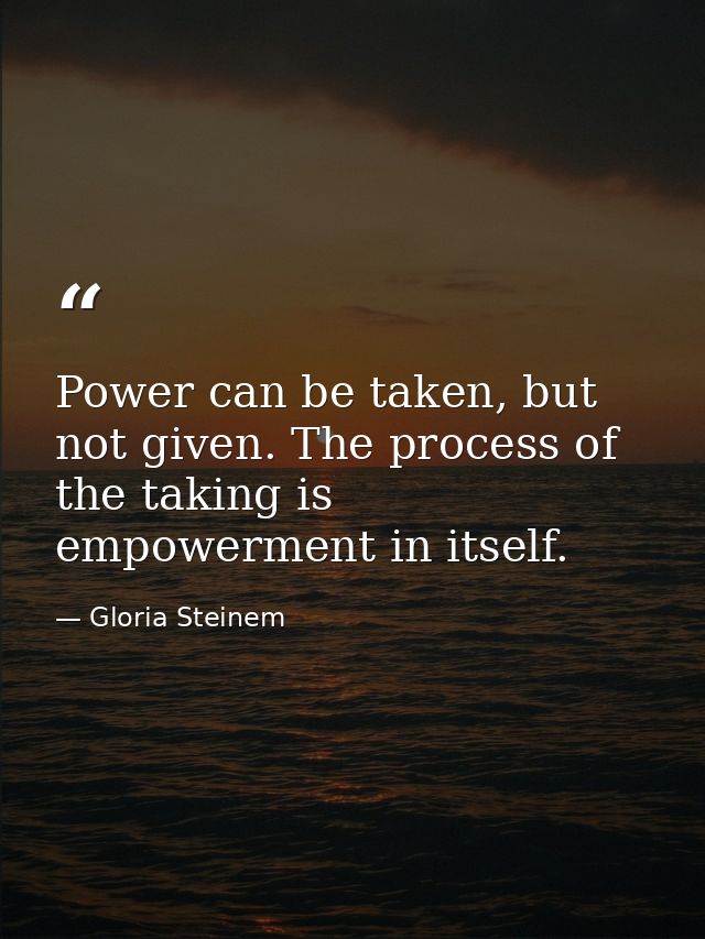 Power can be taken, but not given. The process of the taking is empowerment in itself. — Gloria Steinem
