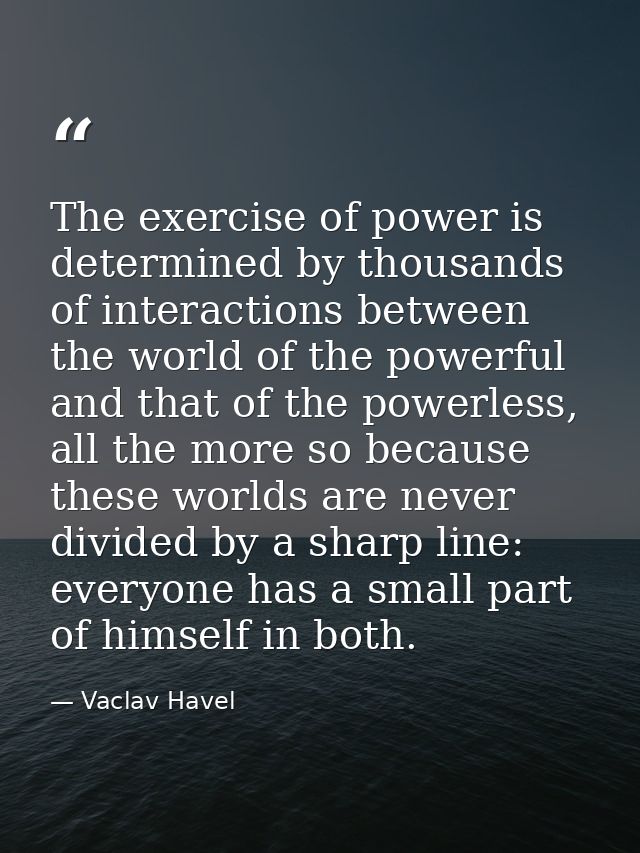 The exercise of power is determined by thousands of interactions between the world of the powerful and that of the power — Vaclav Havel