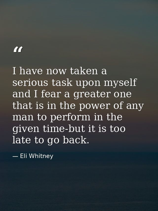 I have now taken a serious task upon myself and I fear a greater one that is in the power of any man to perform in the g — Eli Whitney
