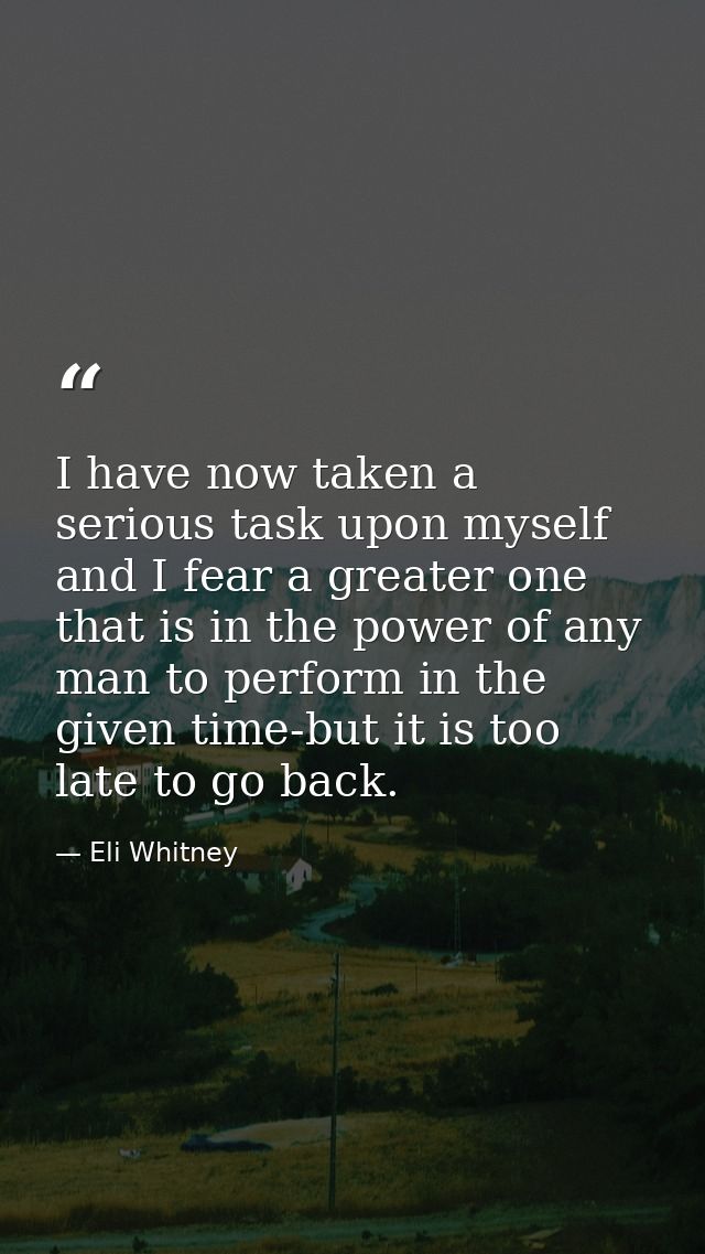 I have now taken a serious task upon myself and I fear a greater one that is in the power of any man to perform in the g — Eli Whitney