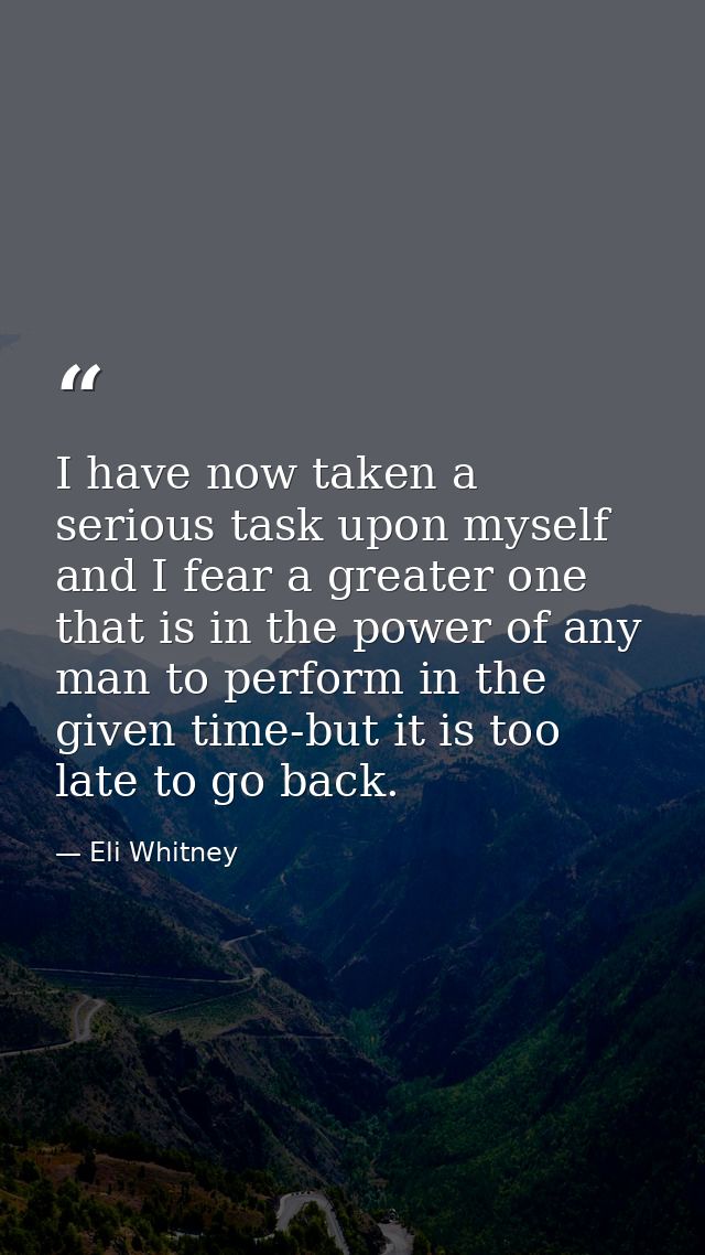 I have now taken a serious task upon myself and I fear a greater one that is in the power of any man to perform in the g — Eli Whitney