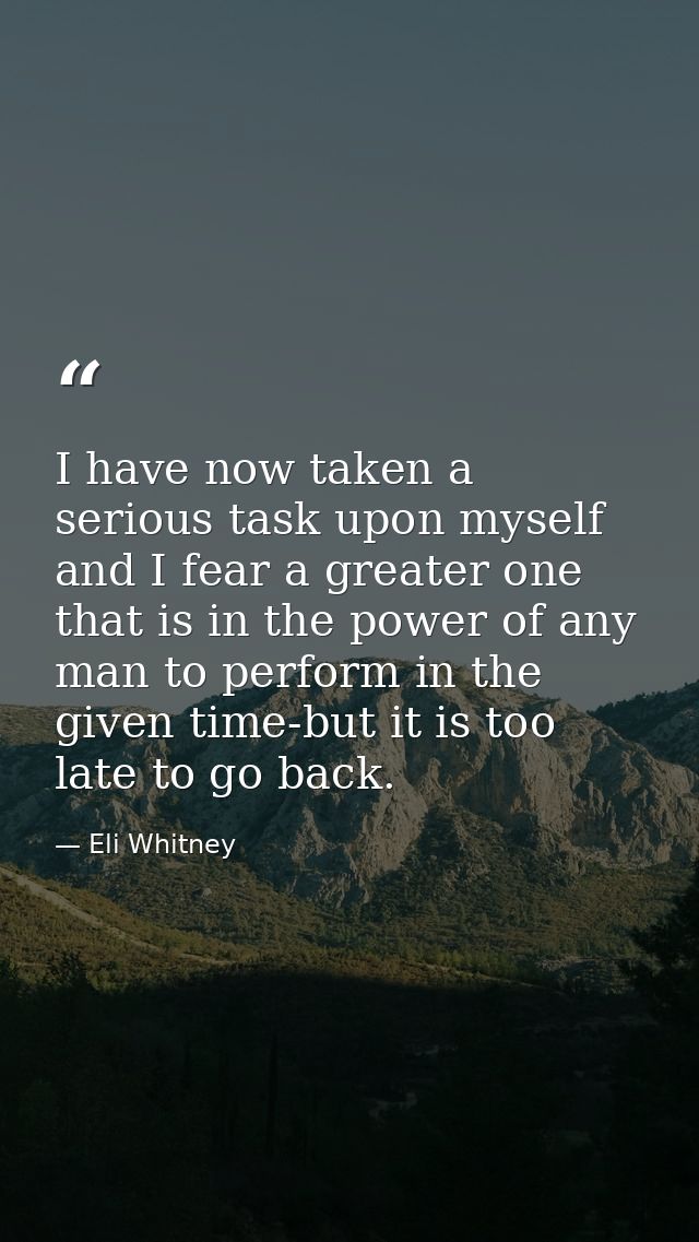 I have now taken a serious task upon myself and I fear a greater one that is in the power of any man to perform in the g — Eli Whitney