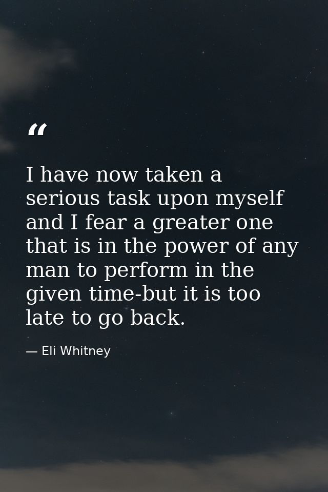 I have now taken a serious task upon myself and I fear a greater one that is in the power of any man to perform in the g — Eli Whitney
