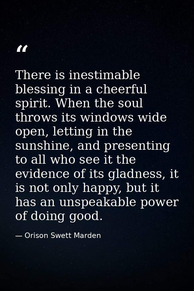 There is inestimable blessing in a cheerful spirit. When the soul throws its windows wide open, letting in the sunshine, — Orison Swett Marden