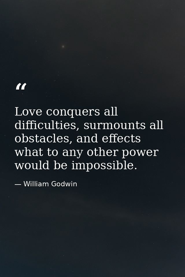 Love conquers all difficulties, surmounts all obstacles, and effects what to any other power would be impossible. — William Godwin