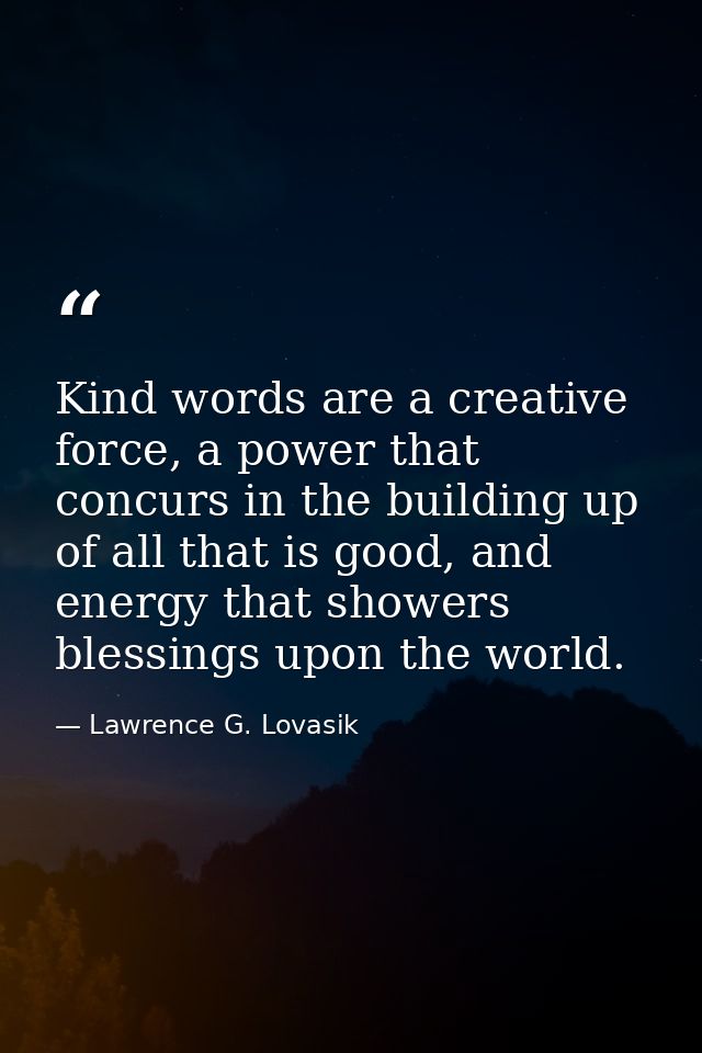 Kind words are a creative force, a power that concurs in the building up of all that is good, and energy that showers bl — Lawrence G. Lovasik