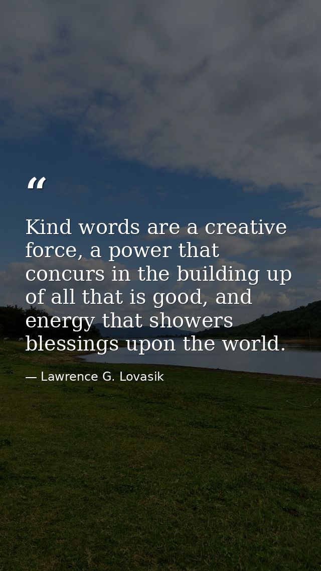 Kind words are a creative force, a power that concurs in the building up of all that is good, and energy that showers bl — Lawrence G. Lovasik