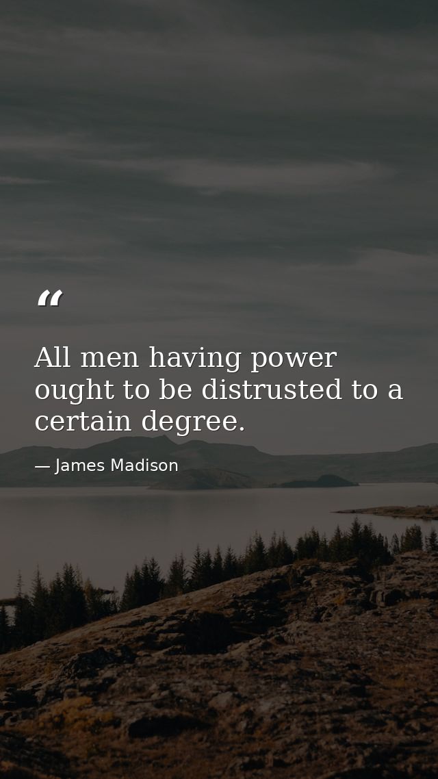 All men having power ought to be distrusted to a certain degree. — James Madison
