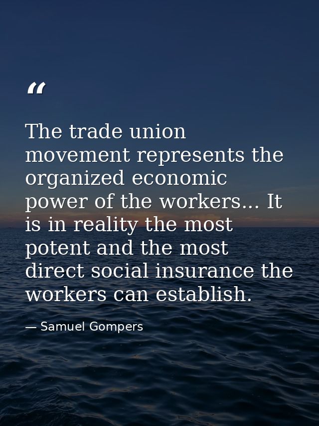 The trade union movement represents the organized economic power of the workers... It is in reality the most potent and  — Samuel Gompers