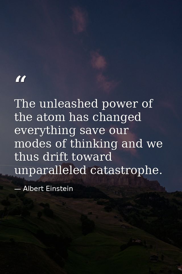 The unleashed power of the atom has changed everything save our modes of thinking and we thus drift toward unparalleled  — Albert Einstein