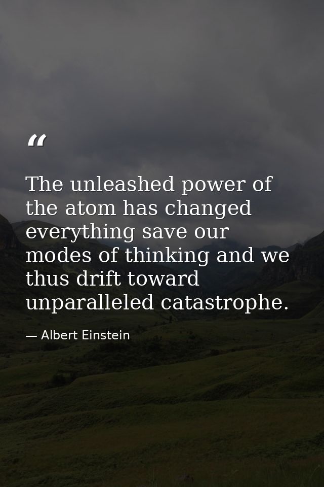 The unleashed power of the atom has changed everything save our modes of thinking and we thus drift toward unparalleled  — Albert Einstein