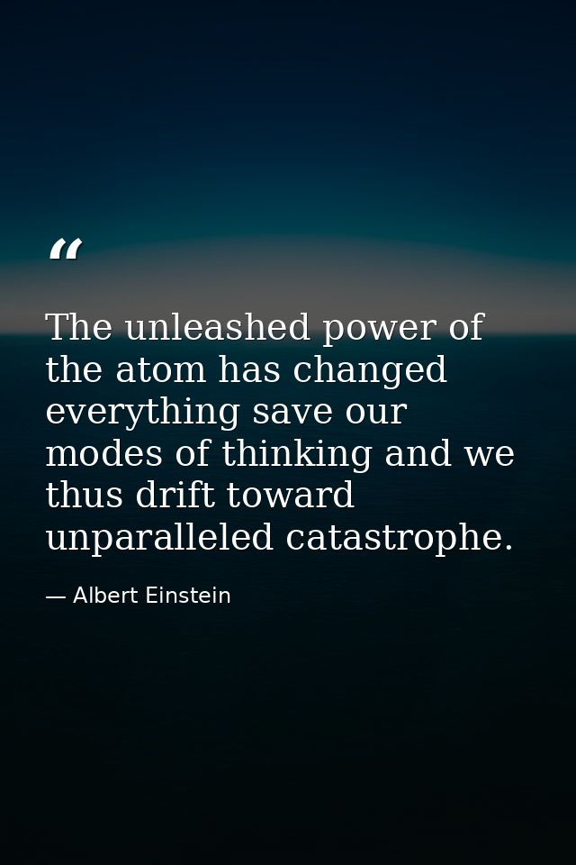 The unleashed power of the atom has changed everything save our modes of thinking and we thus drift toward unparalleled  — Albert Einstein