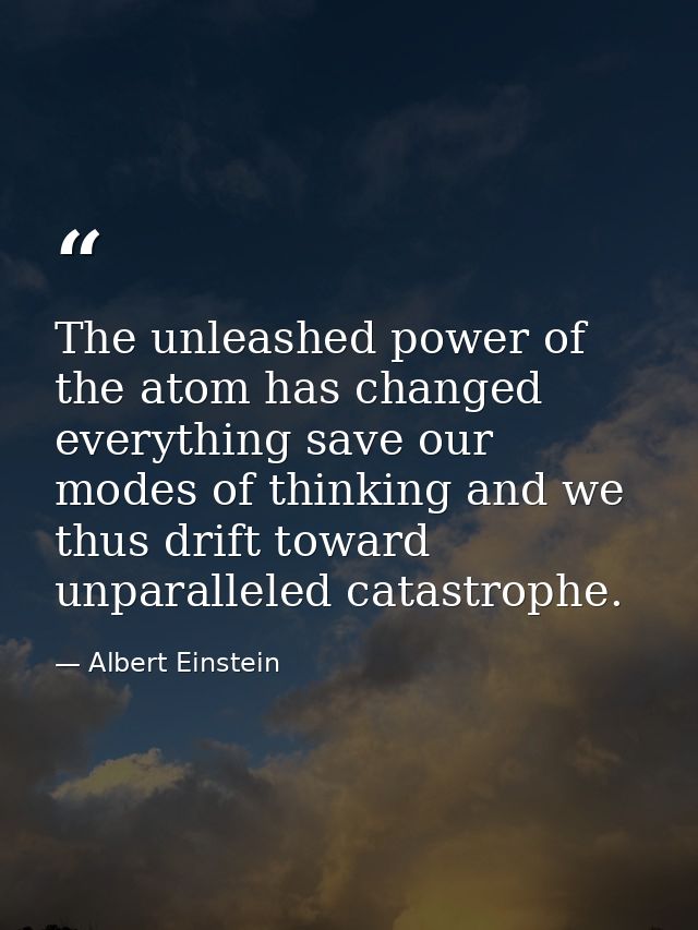 The unleashed power of the atom has changed everything save our modes of thinking and we thus drift toward unparalleled  — Albert Einstein