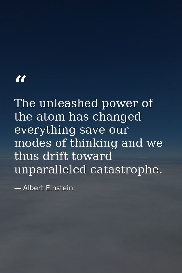 The unleashed power of the atom has changed everything save our modes of thinking and we thus drift toward unparalleled  — Albert Einstein