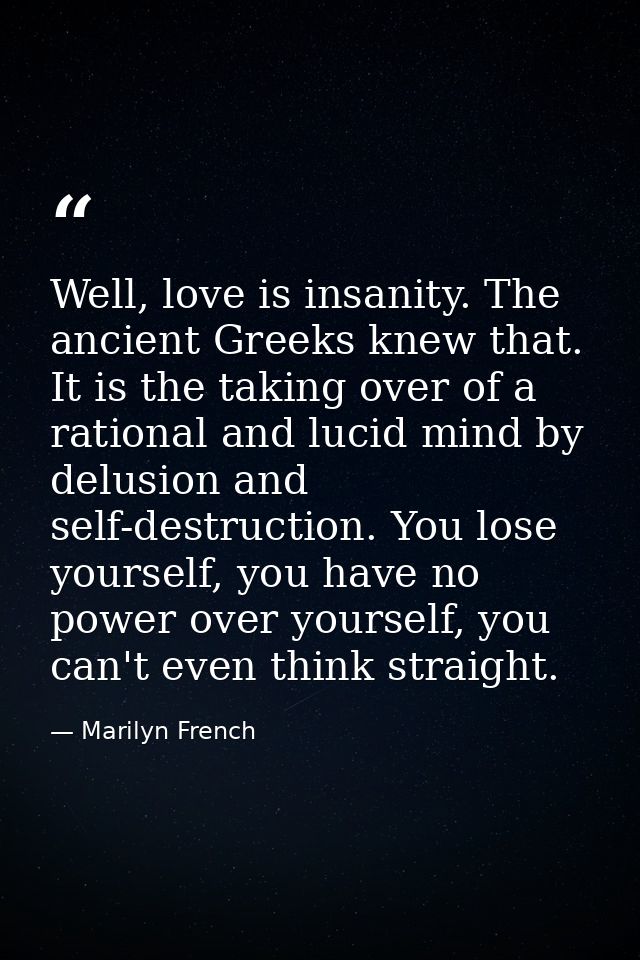 Well, love is insanity. The ancient Greeks knew that. It is the taking over of a rational and lucid mind by delusion and — Marilyn French