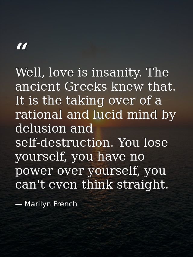 Well, love is insanity. The ancient Greeks knew that. It is the taking over of a rational and lucid mind by delusion and — Marilyn French