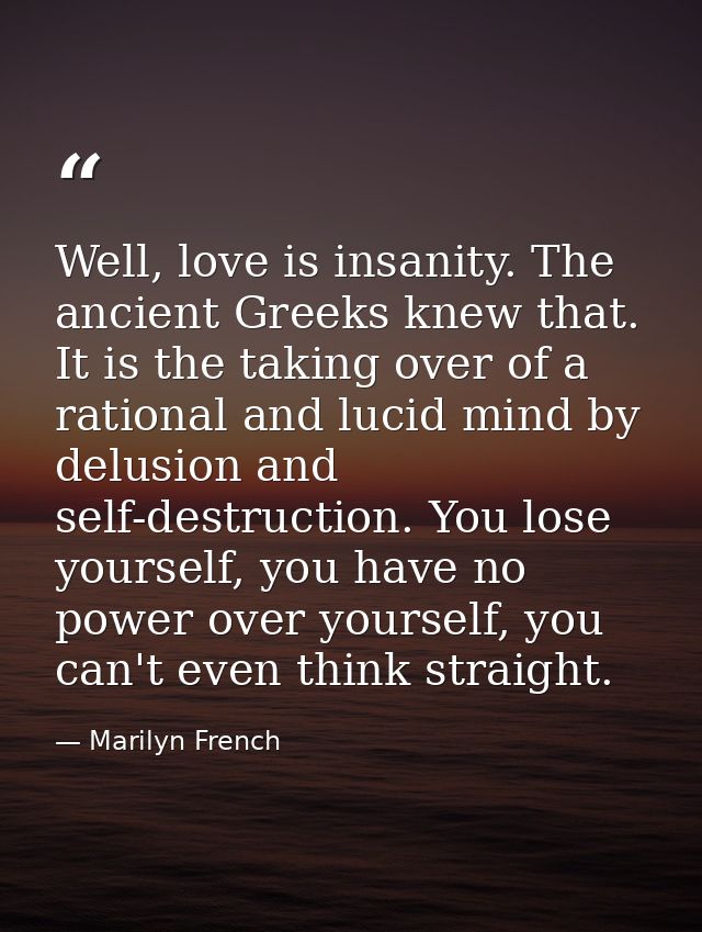 Well, love is insanity. The ancient Greeks knew that. It is the taking over of a rational and lucid mind by delusion and — Marilyn French