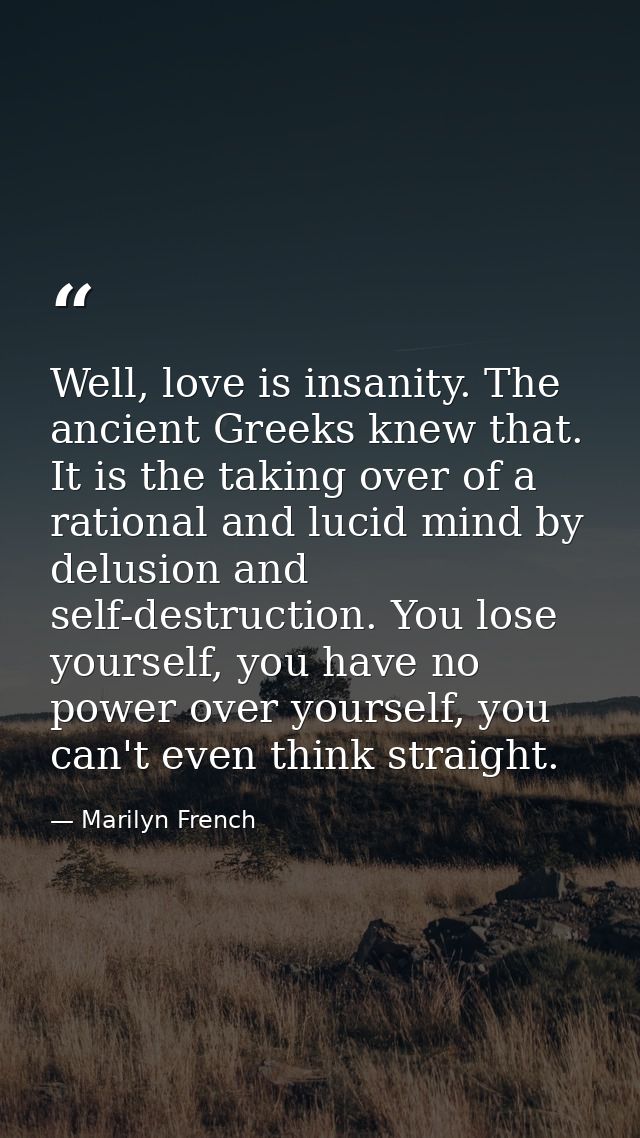 Well, love is insanity. The ancient Greeks knew that. It is the taking over of a rational and lucid mind by delusion and — Marilyn French