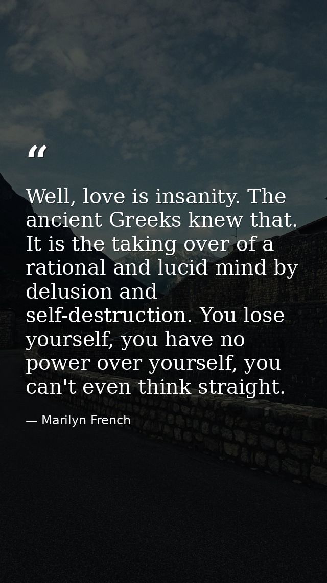 Well, love is insanity. The ancient Greeks knew that. It is the taking over of a rational and lucid mind by delusion and — Marilyn French