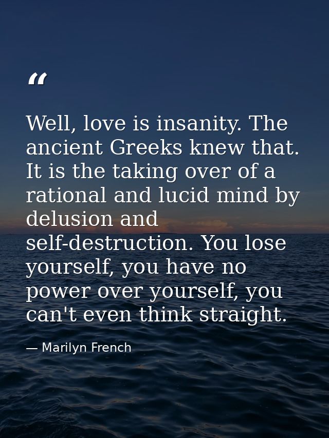 Well, love is insanity. The ancient Greeks knew that. It is the taking over of a rational and lucid mind by delusion and — Marilyn French