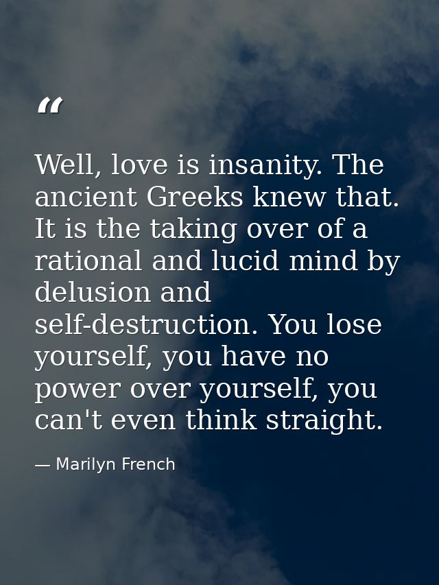 Well, love is insanity. The ancient Greeks knew that. It is the taking over of a rational and lucid mind by delusion and — Marilyn French