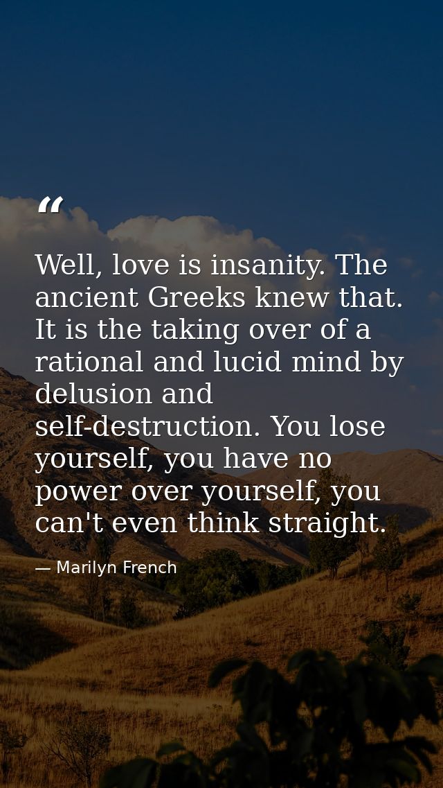 Well, love is insanity. The ancient Greeks knew that. It is the taking over of a rational and lucid mind by delusion and — Marilyn French