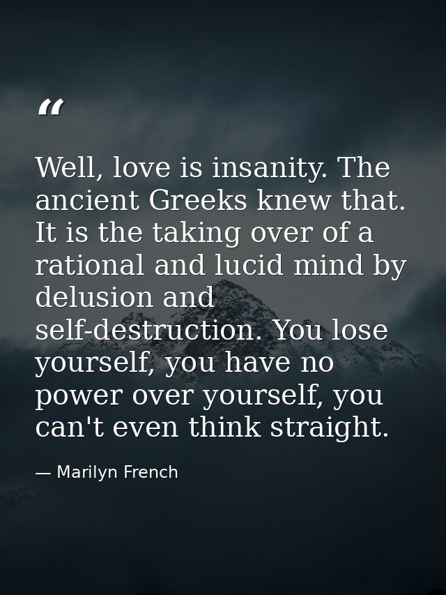 Well, love is insanity. The ancient Greeks knew that. It is the taking over of a rational and lucid mind by delusion and — Marilyn French