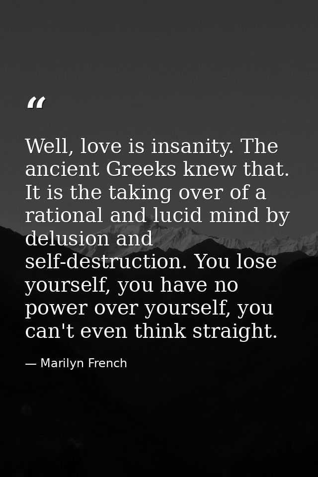 Well, love is insanity. The ancient Greeks knew that. It is the taking over of a rational and lucid mind by delusion and — Marilyn French