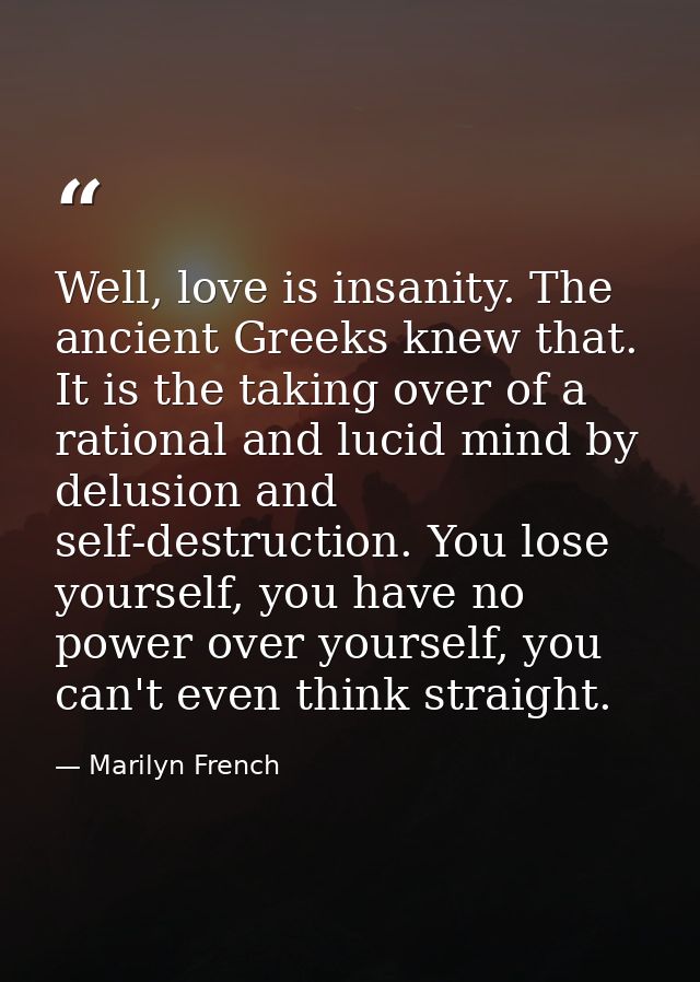 Well, love is insanity. The ancient Greeks knew that. It is the taking over of a rational and lucid mind by delusion and — Marilyn French