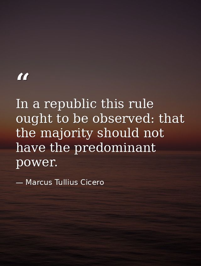 In a republic this rule ought to be observed: that the majority should not have the predominant power. — Marcus Tullius Cicero
