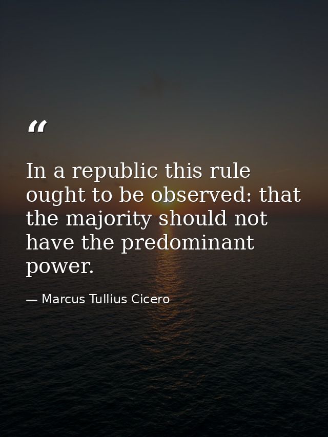 In a republic this rule ought to be observed: that the majority should not have the predominant power. — Marcus Tullius Cicero