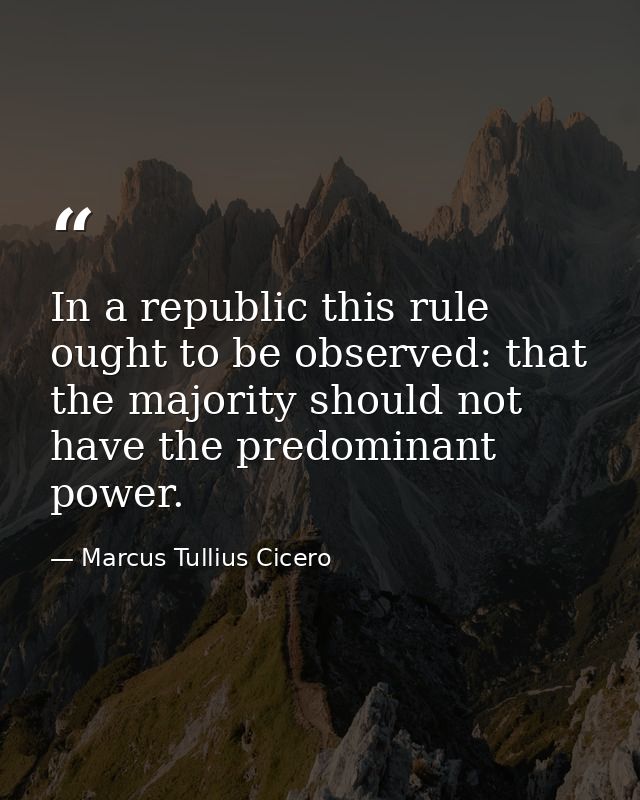 In a republic this rule ought to be observed: that the majority should not have the predominant power. — Marcus Tullius Cicero