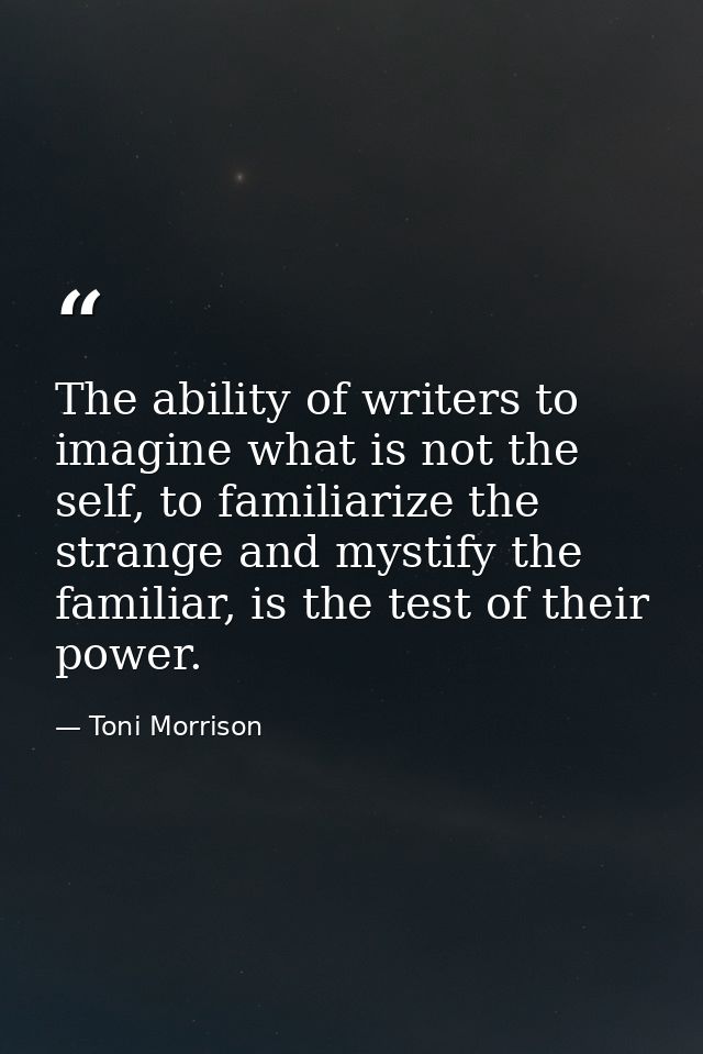 The ability of writers to imagine what is not the self, to familiarize the strange and mystify the familiar, is the test — Toni Morrison