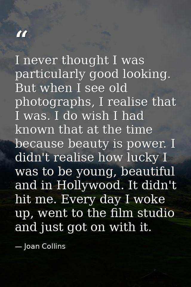 I never thought I was particularly good looking. But when I see old photographs, I realise that I was. I do wish I had k — Joan Collins