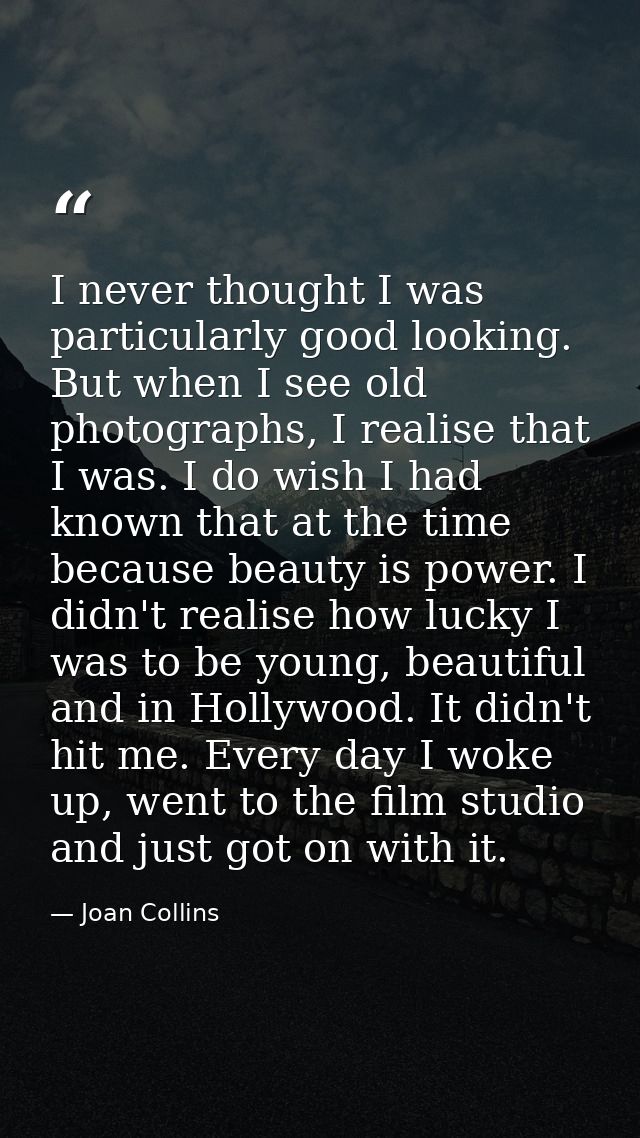 I never thought I was particularly good looking. But when I see old photographs, I realise that I was. I do wish I had k — Joan Collins