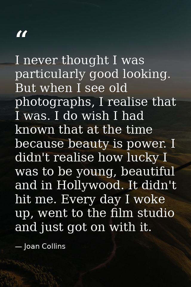 I never thought I was particularly good looking. But when I see old photographs, I realise that I was. I do wish I had k — Joan Collins