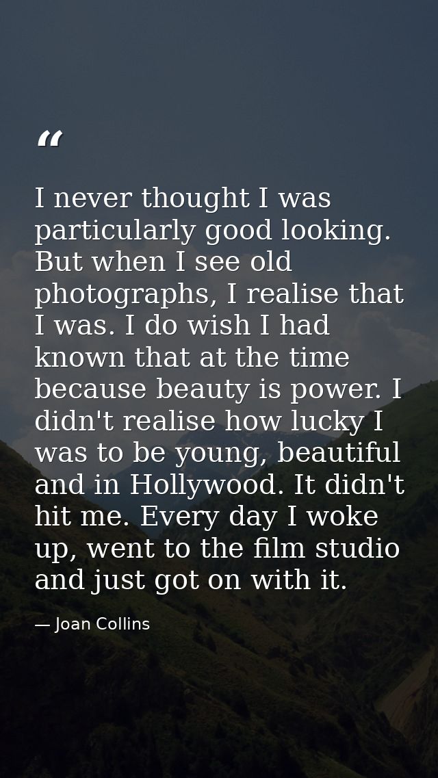I never thought I was particularly good looking. But when I see old photographs, I realise that I was. I do wish I had k — Joan Collins