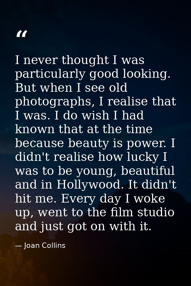I never thought I was particularly good looking. But when I see old photographs, I realise that I was. I do wish I had k — Joan Collins